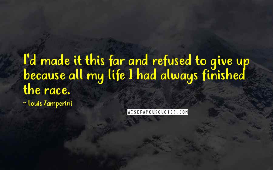 Louis Zamperini Quotes: I'd made it this far and refused to give up because all my life I had always finished the race.