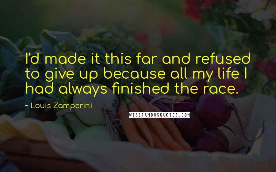 Louis Zamperini Quotes: I'd made it this far and refused to give up because all my life I had always finished the race.