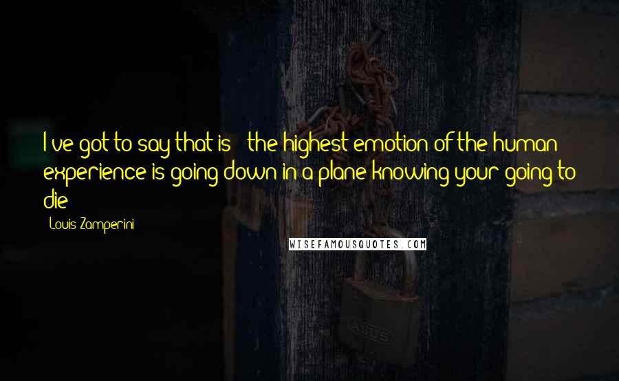 Louis Zamperini Quotes: I've got to say that is - the highest emotion of the human experience is going down in a plane knowing your going to die!