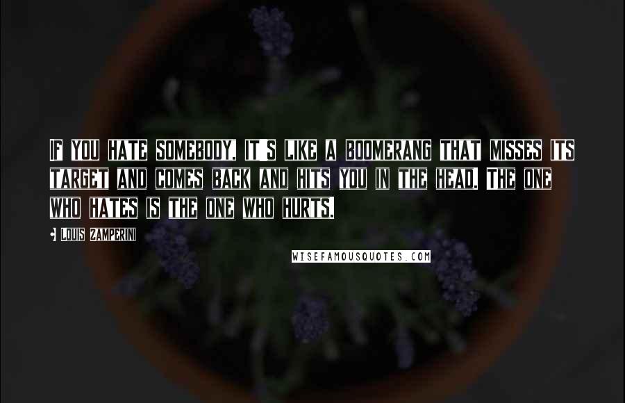 Louis Zamperini Quotes: If you hate somebody, it's like a boomerang that misses its target and comes back and hits you in the head. The one who hates is the one who hurts.