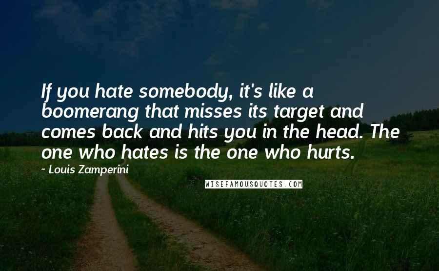 Louis Zamperini Quotes: If you hate somebody, it's like a boomerang that misses its target and comes back and hits you in the head. The one who hates is the one who hurts.