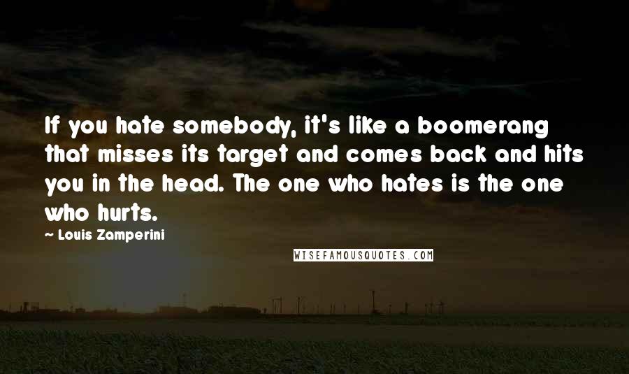 Louis Zamperini Quotes: If you hate somebody, it's like a boomerang that misses its target and comes back and hits you in the head. The one who hates is the one who hurts.