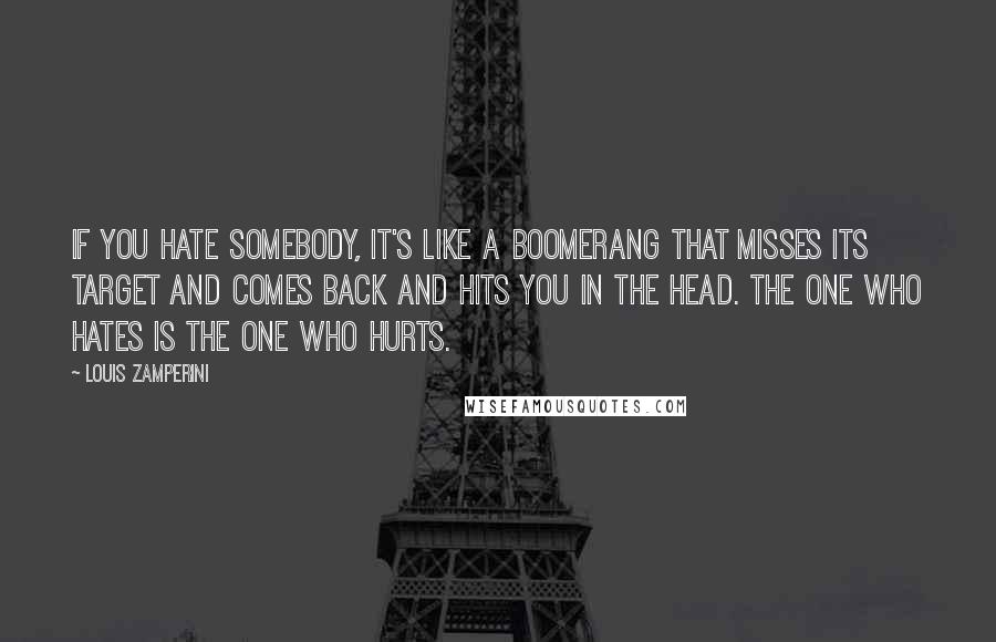 Louis Zamperini Quotes: If you hate somebody, it's like a boomerang that misses its target and comes back and hits you in the head. The one who hates is the one who hurts.