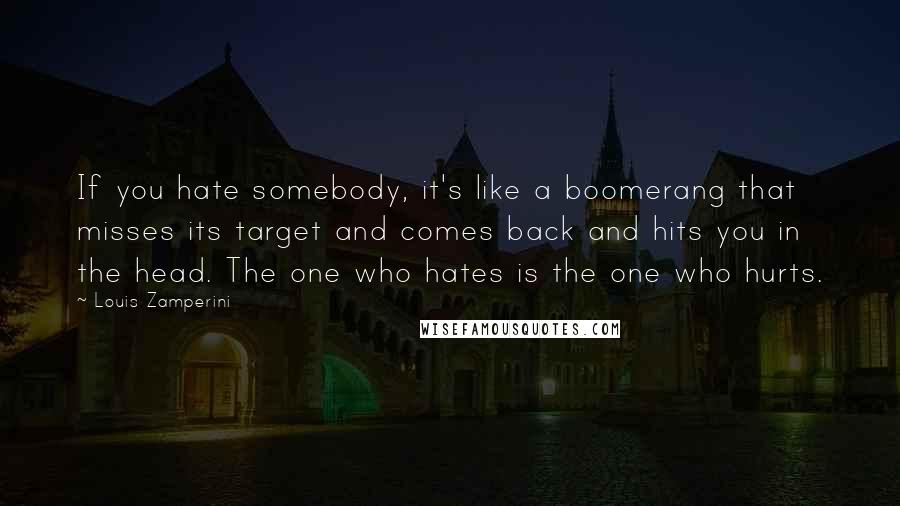 Louis Zamperini Quotes: If you hate somebody, it's like a boomerang that misses its target and comes back and hits you in the head. The one who hates is the one who hurts.