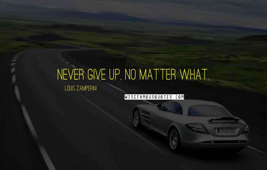 Louis Zamperini Quotes: Never give up, no matter what.