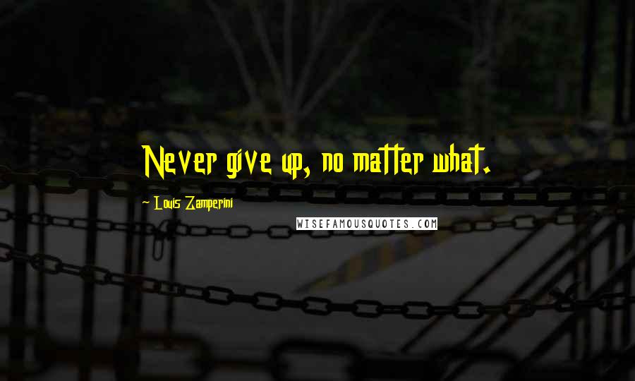 Louis Zamperini Quotes: Never give up, no matter what.