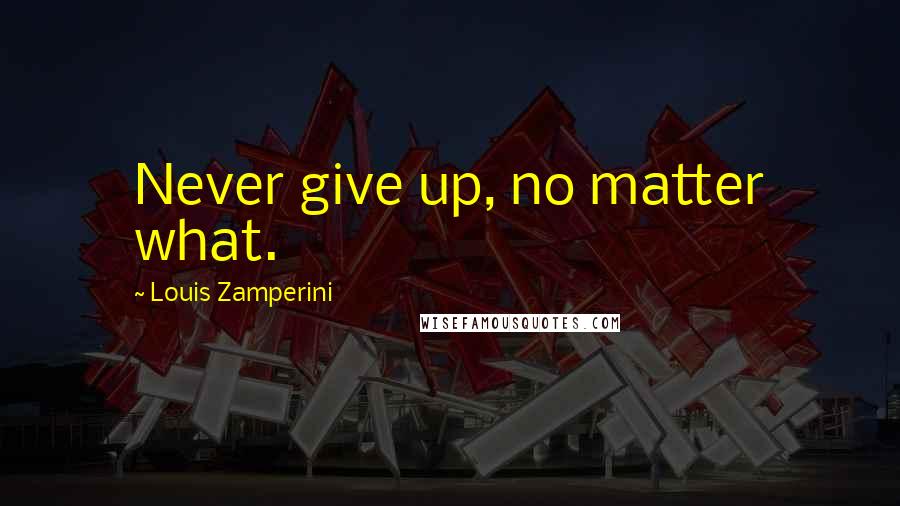 Louis Zamperini Quotes: Never give up, no matter what.