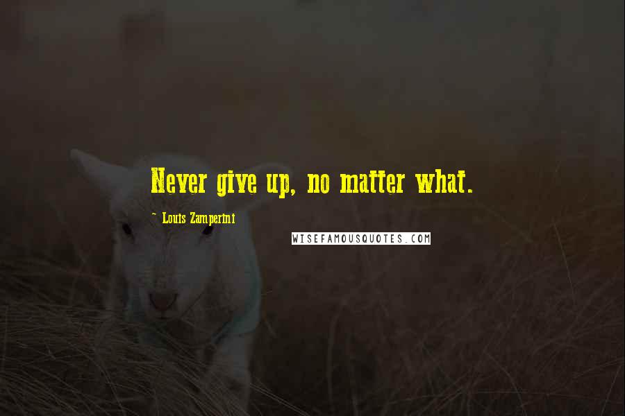 Louis Zamperini Quotes: Never give up, no matter what.