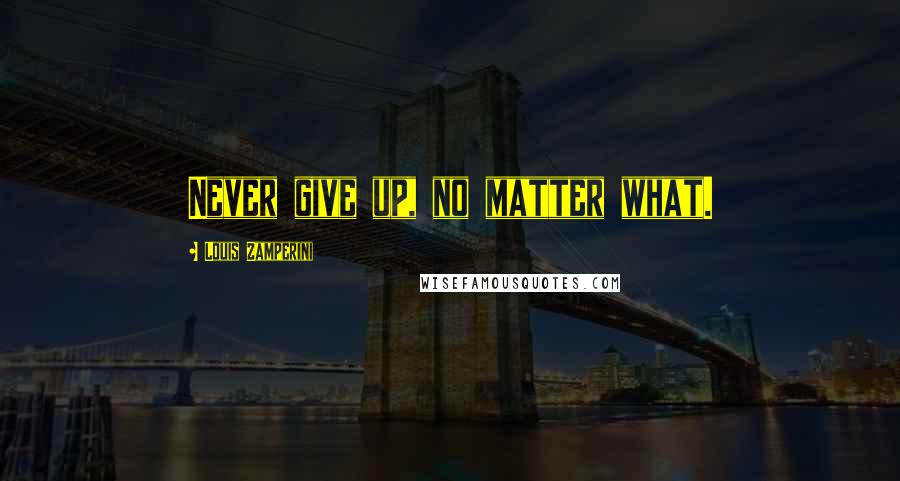 Louis Zamperini Quotes: Never give up, no matter what.