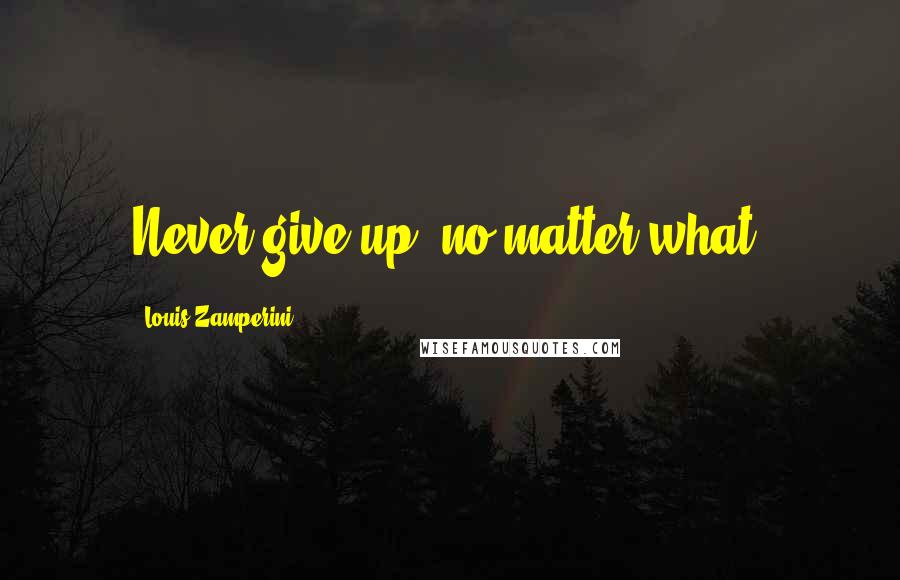 Louis Zamperini Quotes: Never give up, no matter what.