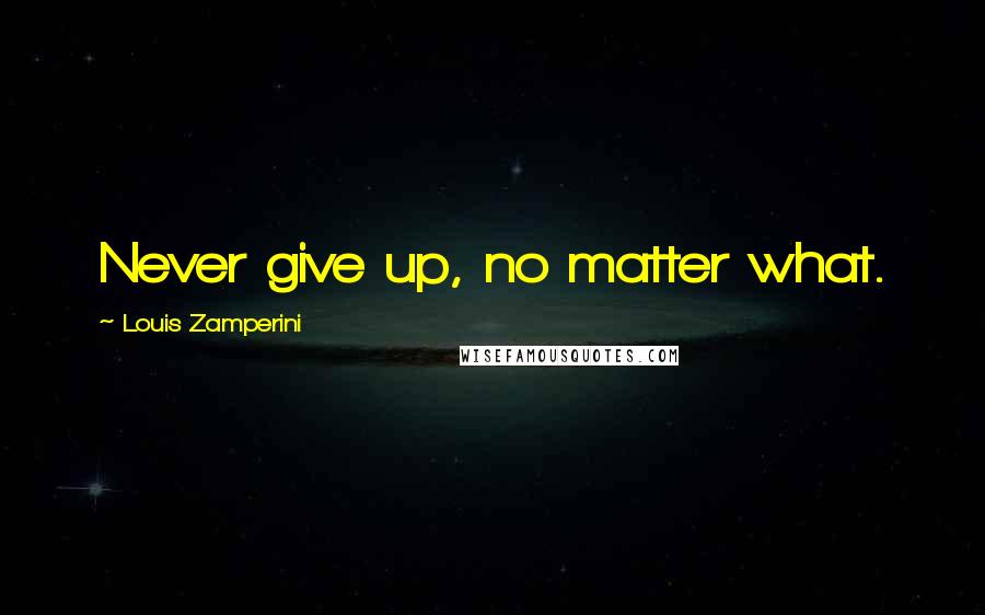 Louis Zamperini Quotes: Never give up, no matter what.