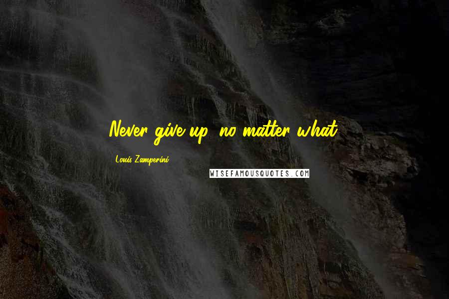 Louis Zamperini Quotes: Never give up, no matter what.