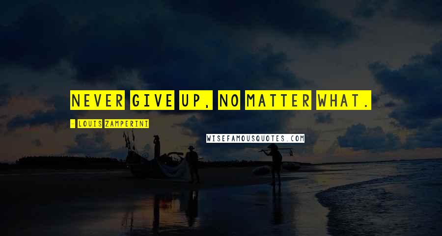 Louis Zamperini Quotes: Never give up, no matter what.