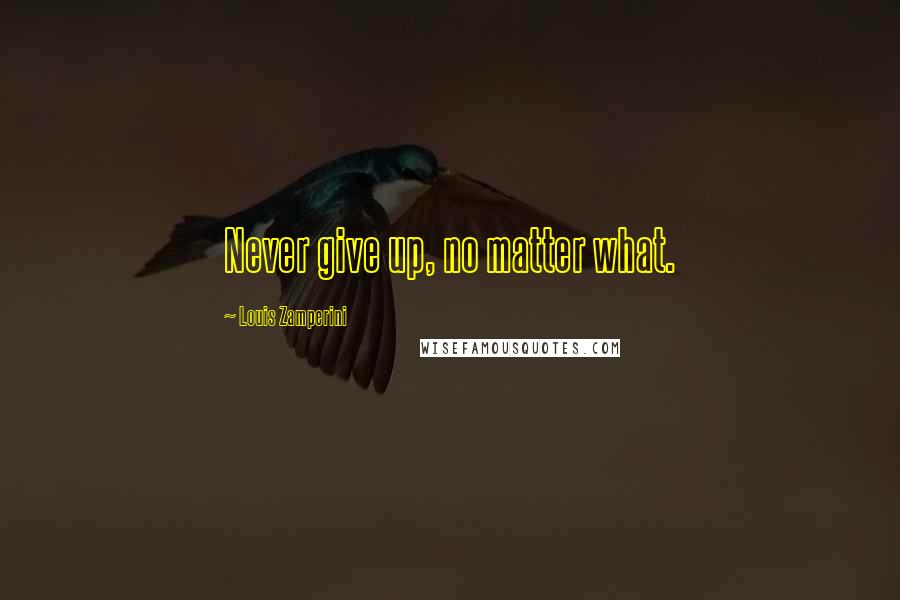 Louis Zamperini Quotes: Never give up, no matter what.