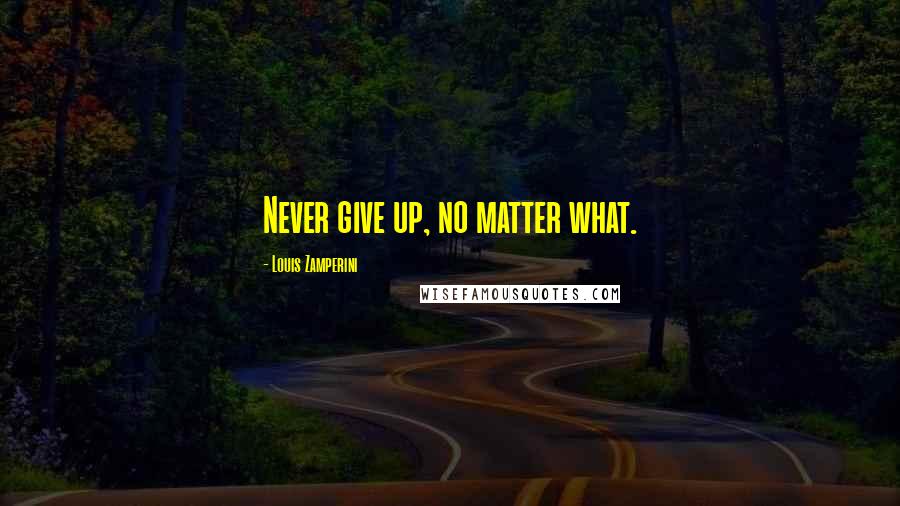 Louis Zamperini Quotes: Never give up, no matter what.