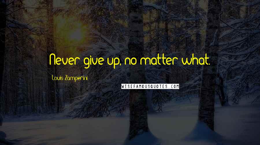 Louis Zamperini Quotes: Never give up, no matter what.