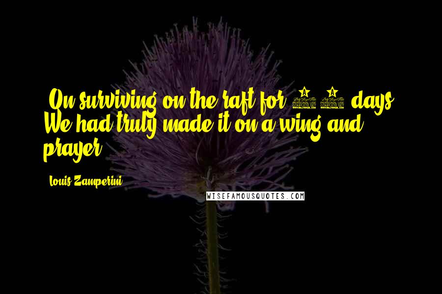 Louis Zamperini Quotes: (On surviving on the raft for 47 days) We had truly made it on a wing and prayer.