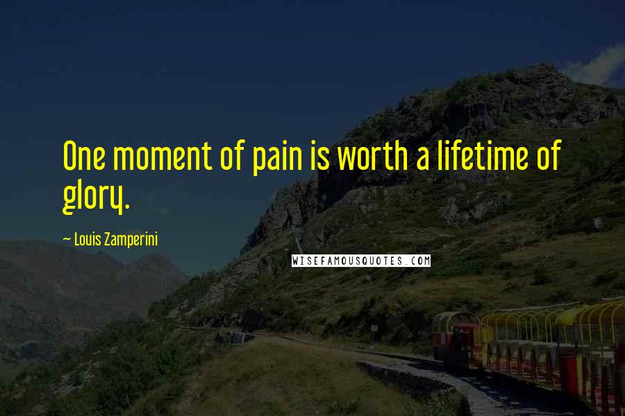 Louis Zamperini Quotes: One moment of pain is worth a lifetime of glory.