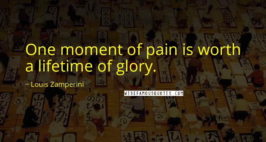 Louis Zamperini Quotes: One moment of pain is worth a lifetime of glory.