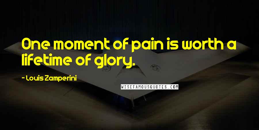 Louis Zamperini Quotes: One moment of pain is worth a lifetime of glory.
