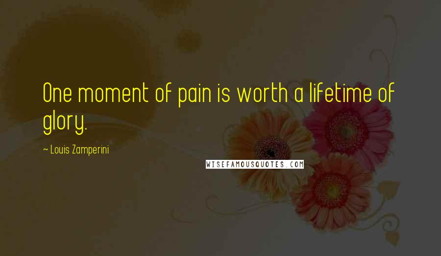 Louis Zamperini Quotes: One moment of pain is worth a lifetime of glory.