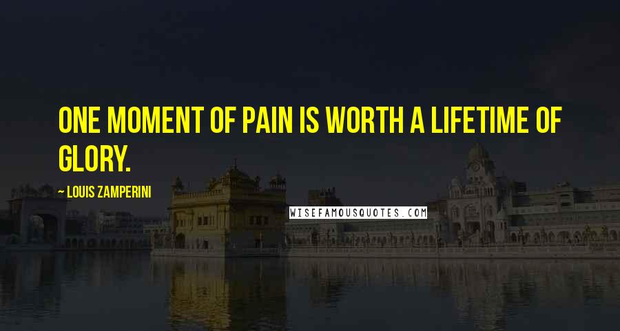 Louis Zamperini Quotes: One moment of pain is worth a lifetime of glory.