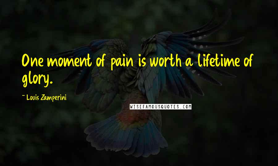 Louis Zamperini Quotes: One moment of pain is worth a lifetime of glory.