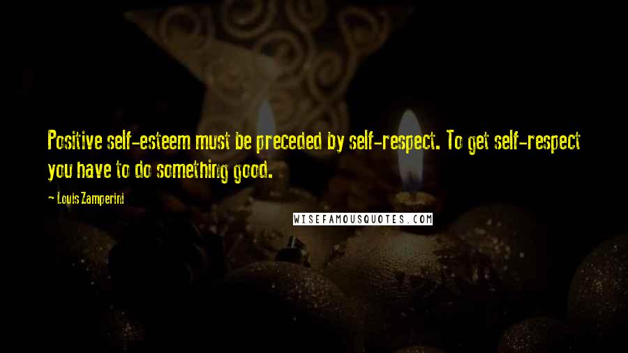 Louis Zamperini Quotes: Positive self-esteem must be preceded by self-respect. To get self-respect you have to do something good.