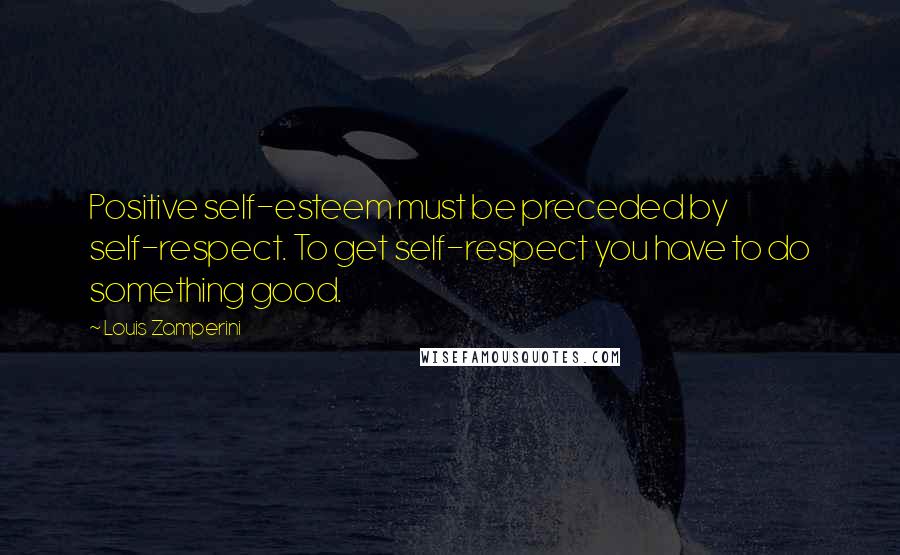 Louis Zamperini Quotes: Positive self-esteem must be preceded by self-respect. To get self-respect you have to do something good.