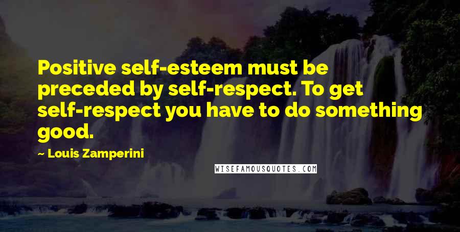 Louis Zamperini Quotes: Positive self-esteem must be preceded by self-respect. To get self-respect you have to do something good.