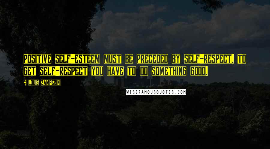 Louis Zamperini Quotes: Positive self-esteem must be preceded by self-respect. To get self-respect you have to do something good.