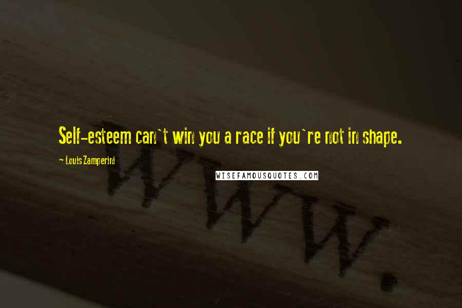 Louis Zamperini Quotes: Self-esteem can't win you a race if you're not in shape.