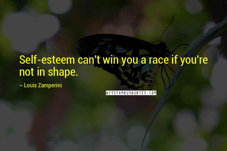 Louis Zamperini Quotes: Self-esteem can't win you a race if you're not in shape.