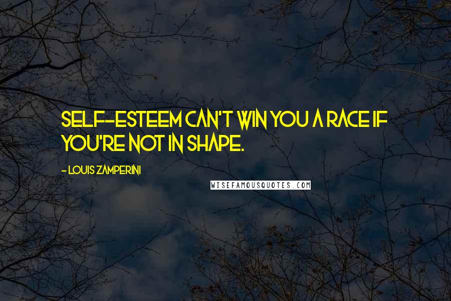 Louis Zamperini Quotes: Self-esteem can't win you a race if you're not in shape.