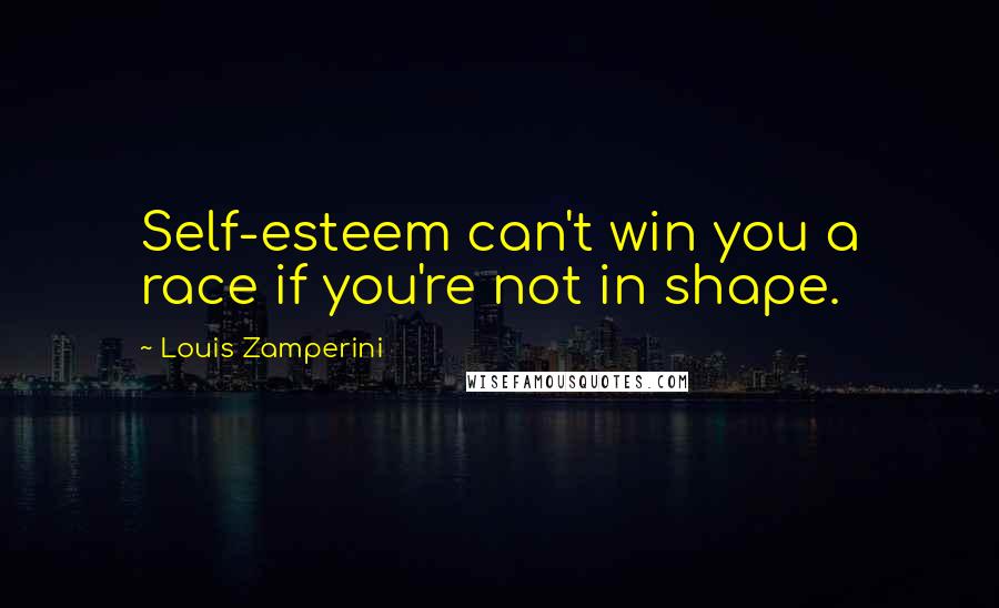 Louis Zamperini Quotes: Self-esteem can't win you a race if you're not in shape.