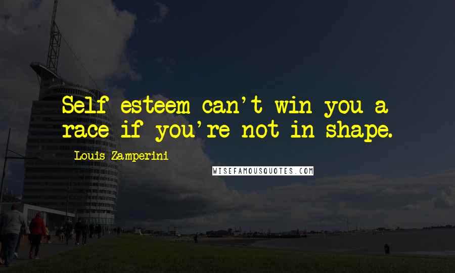 Louis Zamperini Quotes: Self-esteem can't win you a race if you're not in shape.