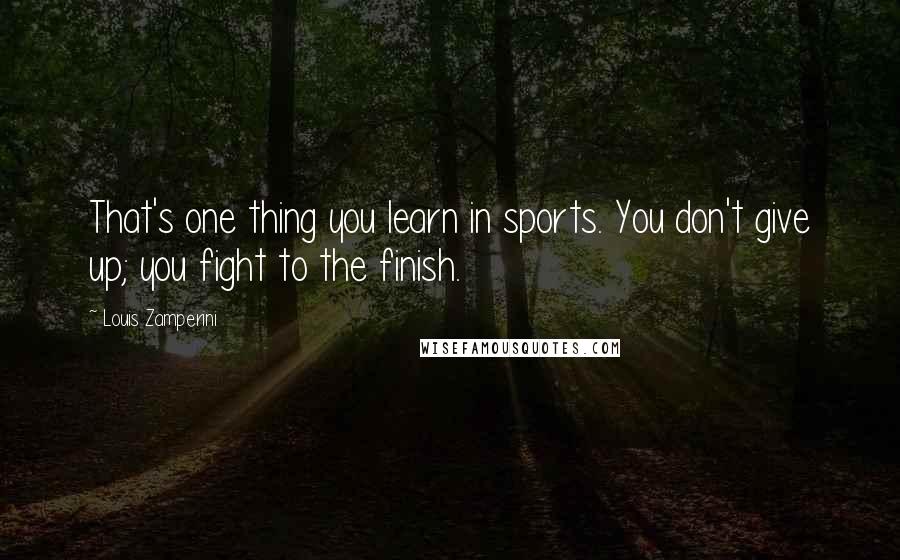 Louis Zamperini Quotes: That's one thing you learn in sports. You don't give up; you fight to the finish.