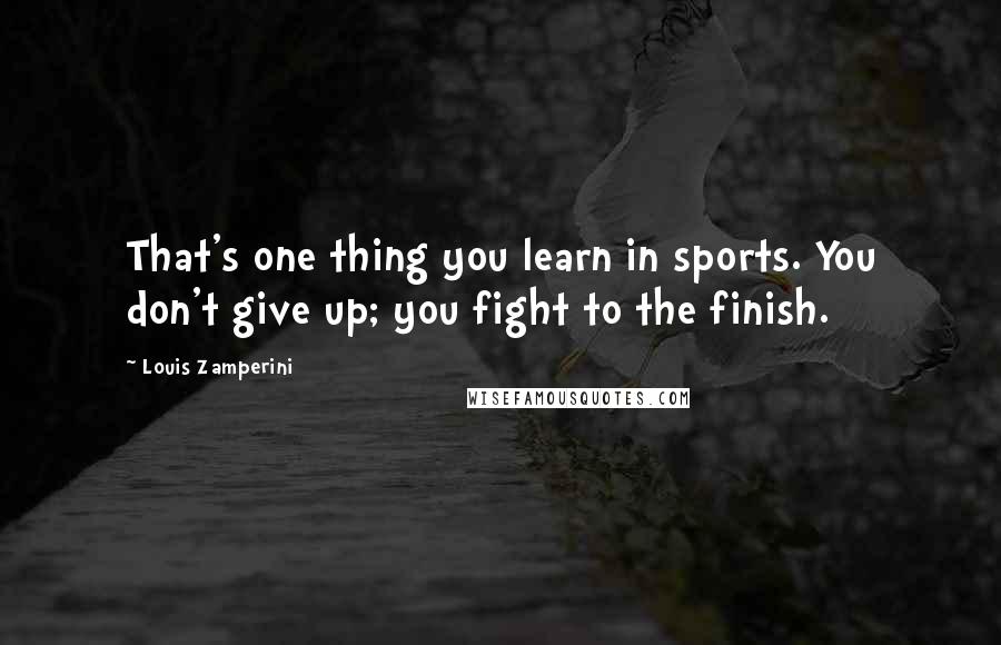Louis Zamperini Quotes: That's one thing you learn in sports. You don't give up; you fight to the finish.