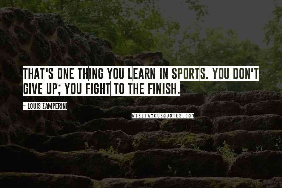 Louis Zamperini Quotes: That's one thing you learn in sports. You don't give up; you fight to the finish.