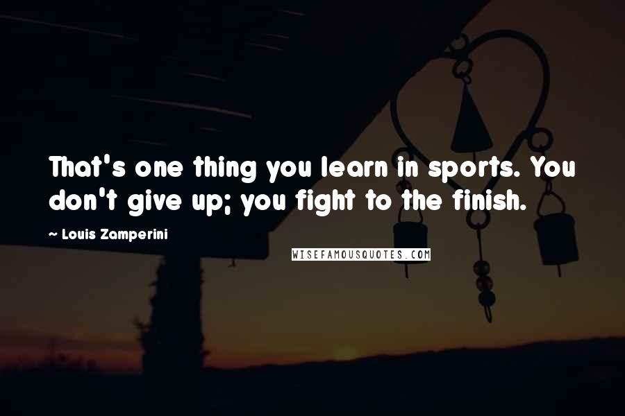 Louis Zamperini Quotes: That's one thing you learn in sports. You don't give up; you fight to the finish.