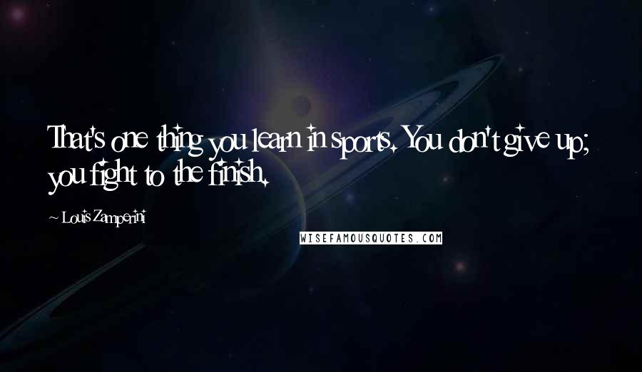 Louis Zamperini Quotes: That's one thing you learn in sports. You don't give up; you fight to the finish.