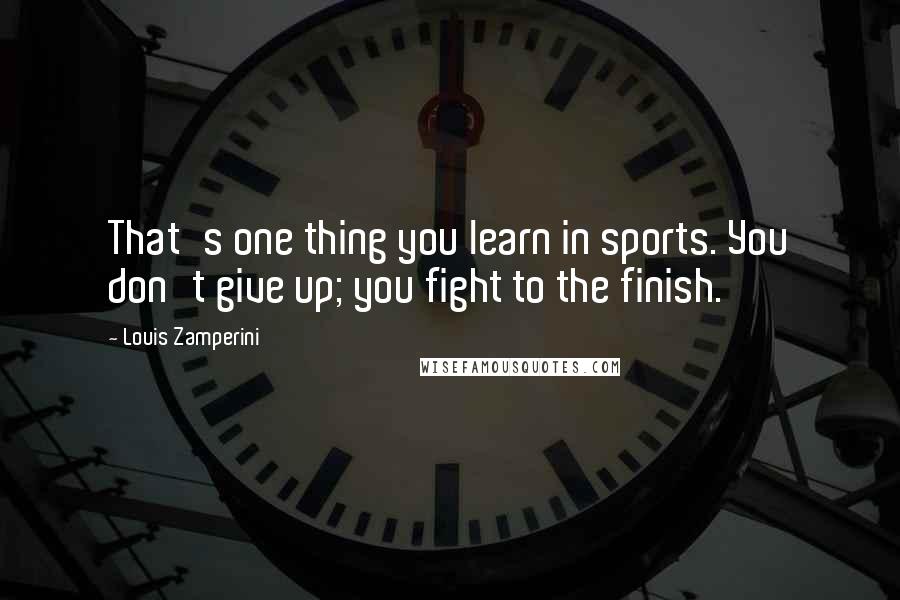 Louis Zamperini Quotes: That's one thing you learn in sports. You don't give up; you fight to the finish.