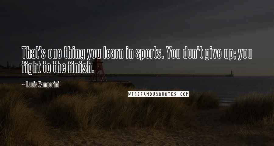 Louis Zamperini Quotes: That's one thing you learn in sports. You don't give up; you fight to the finish.