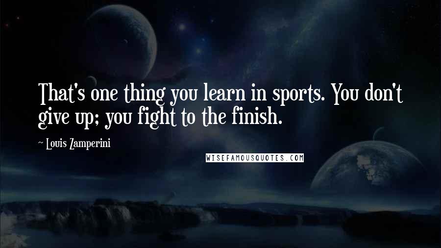 Louis Zamperini Quotes: That's one thing you learn in sports. You don't give up; you fight to the finish.