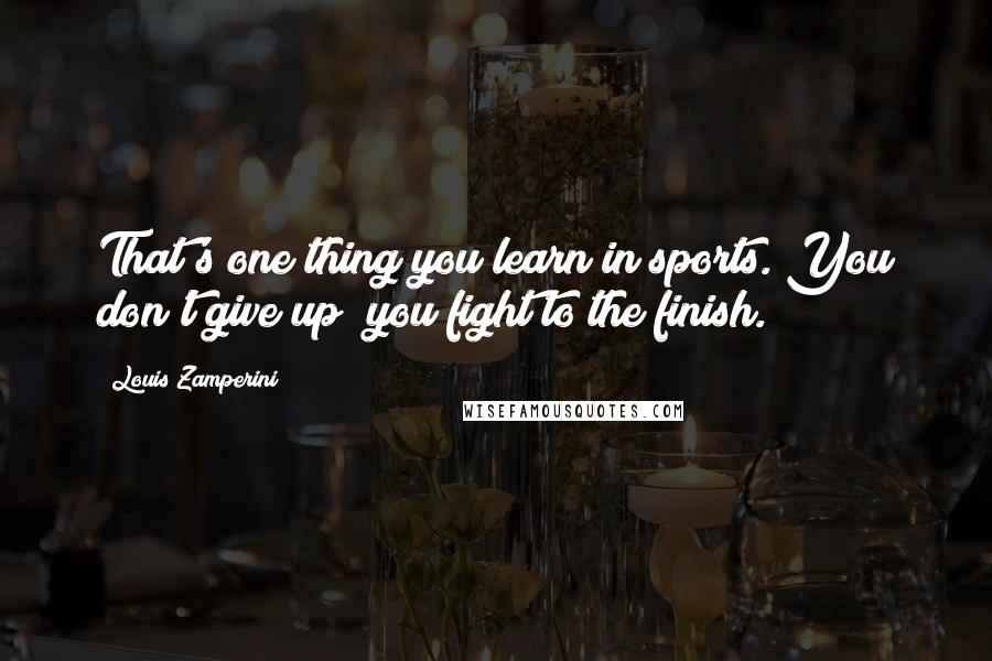 Louis Zamperini Quotes: That's one thing you learn in sports. You don't give up; you fight to the finish.