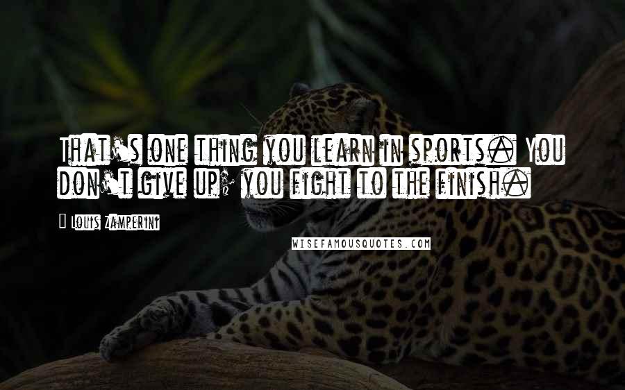 Louis Zamperini Quotes: That's one thing you learn in sports. You don't give up; you fight to the finish.