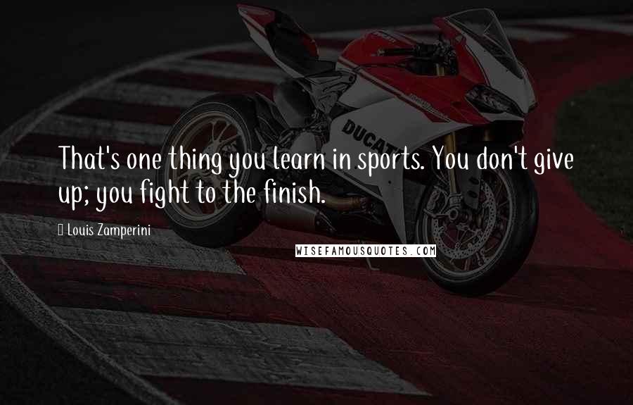 Louis Zamperini Quotes: That's one thing you learn in sports. You don't give up; you fight to the finish.