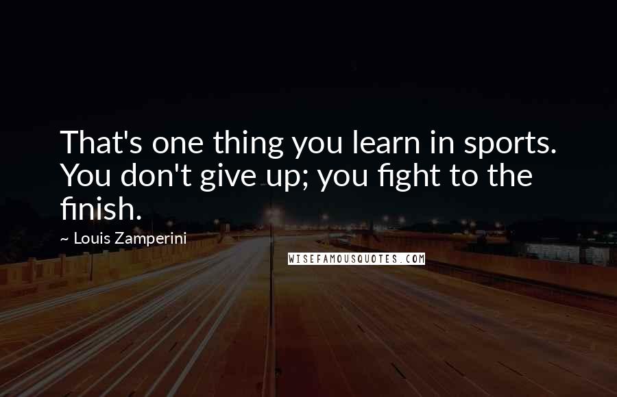 Louis Zamperini Quotes: That's one thing you learn in sports. You don't give up; you fight to the finish.