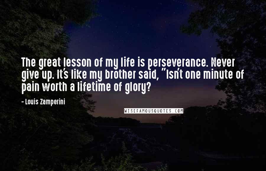 Louis Zamperini Quotes: The great lesson of my life is perseverance. Never give up. It's like my brother said, "Isn't one minute of pain worth a lifetime of glory?