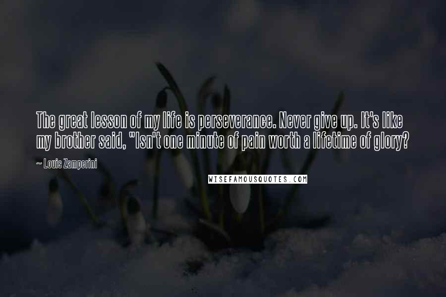 Louis Zamperini Quotes: The great lesson of my life is perseverance. Never give up. It's like my brother said, "Isn't one minute of pain worth a lifetime of glory?